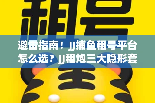 避雷指南！JJ捕鱼租号平台怎么选？JJ租炮三大隐形套路全解析