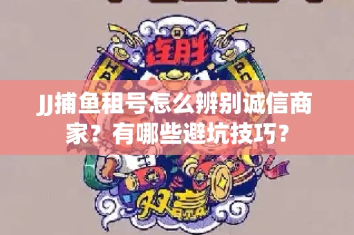 JJ捕鱼租号怎么辨别诚信商家？有哪些避坑技巧？