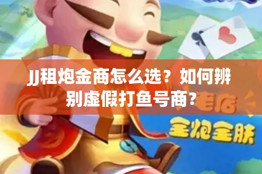 JJ租炮金商怎么选？如何辨别虚假打鱼号商？