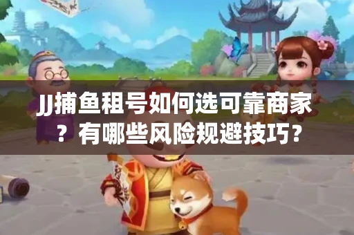 JJ捕鱼租号如何选可靠商家？有哪些风险规避技巧？