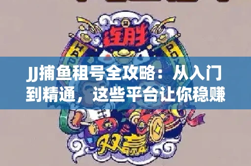 JJ捕鱼租号全攻略：从入门到精通，这些平台让你稳赚不亏