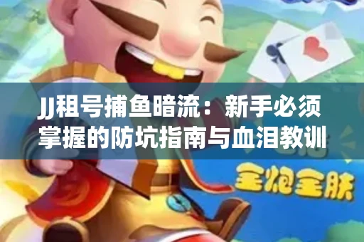 JJ租号捕鱼暗流：新手必须掌握的防坑指南与血泪教训